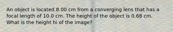 An object is located 8.00 cm from a converging lens that has a focal length of 10.0 cm. The height of the object is 0.68 cm. What is the height hi of the image?