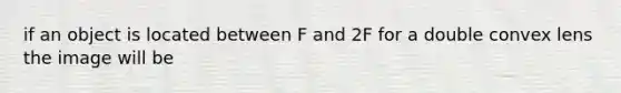 if an object is located between F and 2F for a double convex lens the image will be