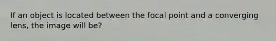 If an object is located between the focal point and a converging lens, the image will be?