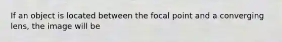 If an object is located between the focal point and a converging lens, the image will be