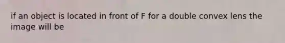 if an object is located in front of F for a double convex lens the image will be