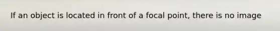 If an object is located in front of a focal point, there is no image