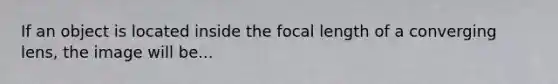 If an object is located inside the focal length of a converging lens, the image will be...