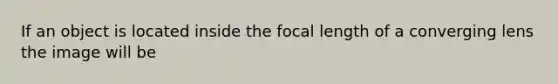 If an object is located inside the focal length of a converging lens the image will be