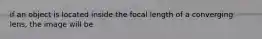 if an object is located inside the focal length of a converging lens, the image will be