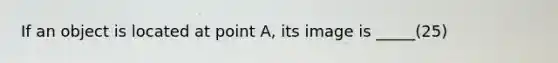 If an object is located at point A, its image is _____(25)