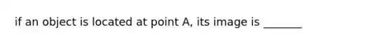 if an object is located at point A, its image is _______