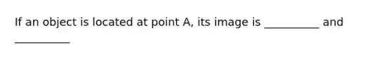 If an object is located at point A, its image is __________ and __________