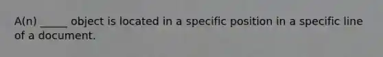 A(n) _____ object is located in a specific position in a specific line of a document.