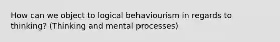 How can we object to logical behaviourism in regards to thinking? (Thinking and mental processes)