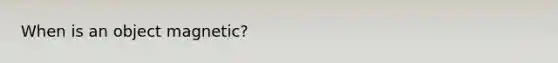 When is an object magnetic?