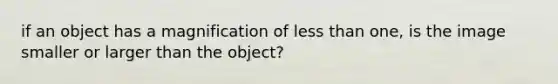 if an object has a magnification of less than one, is the image smaller or larger than the object?