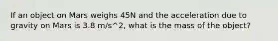 If an object on Mars weighs 45N and the acceleration due to gravity on Mars is 3.8 m/s^2, what is the mass of the object?