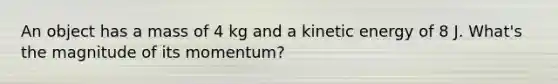 An object has a mass of 4 kg and a kinetic energy of 8 J. What's the magnitude of its momentum?