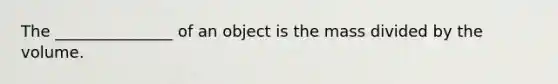 The _______________ of an object is the mass divided by the volume.