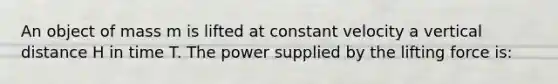 An object of mass m is lifted at constant velocity a vertical distance H in time T. The power supplied by the lifting force is: