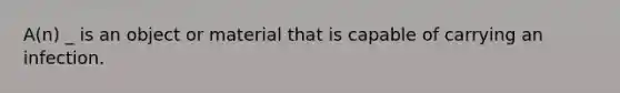 A(n) _ is an object or material that is capable of carrying an infection.