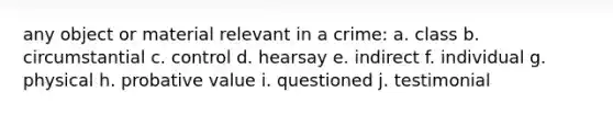 any object or material relevant in a crime: a. class b. circumstantial c. control d. hearsay e. indirect f. individual g. physical h. probative value i. questioned j. testimonial