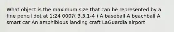 What object is the maximum size that can be represented by a fine pencil dot at 1:24 000?( 3.3.1-4 ) A baseball A beachball A smart car An amphibious landing craft LaGuardia airport