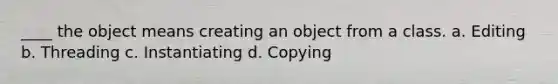 ____ the object means creating an object from a class. a. Editing b. Threading c. Instantiating d. Copying