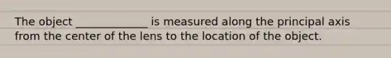 The object _____________ is measured along the principal axis from the center of the lens to the location of the object.