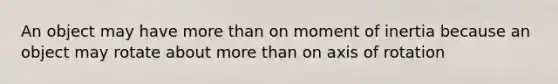 An object may have more than on moment of inertia because an object may rotate about more than on axis of rotation