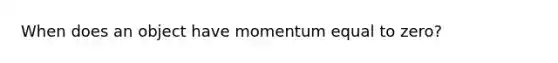 When does an object have momentum equal to zero?