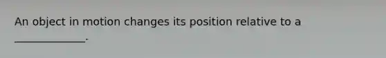 An object in motion changes its position relative to a _____________.