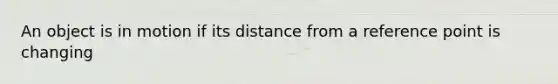 An object is in motion if its distance from a reference point is changing