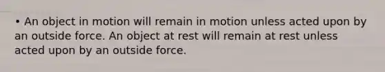 • An object in motion will remain in motion unless acted upon by an outside force. An object at rest will remain at rest unless acted upon by an outside force.