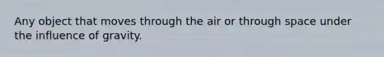 Any object that moves through the air or through space under the influence of gravity.