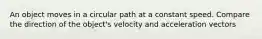 An object moves in a circular path at a constant speed. Compare the direction of the object's velocity and acceleration vectors