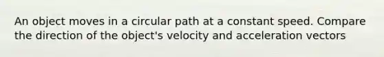 An object moves in a circular path at a constant speed. Compare the direction of the object's velocity and acceleration vectors