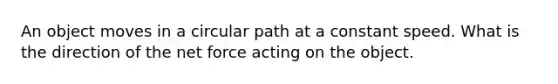 An object moves in a circular path at a constant speed. What is the direction of the net force acting on the object.