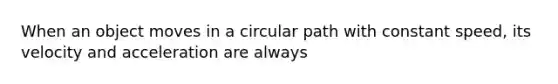 When an object moves in a circular path with constant speed, its velocity and acceleration are always