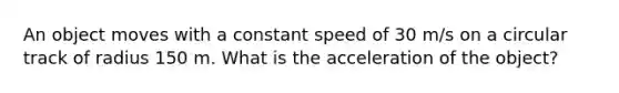 An object moves with a constant speed of 30 m/s on a circular track of radius 150 m. What is the acceleration of the object?