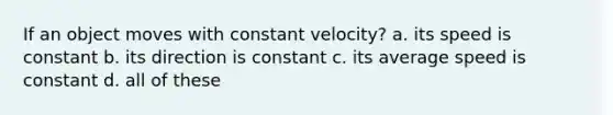 If an object moves with constant velocity? a. its speed is constant b. its direction is constant c. its average speed is constant d. all of these