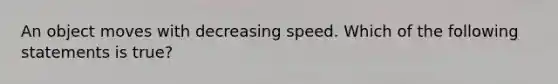 An object moves with decreasing speed. Which of the following statements is true?