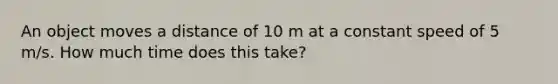 An object moves a distance of 10 m at a constant speed of 5 m/s. How much time does this take?