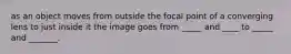 as an object moves from outside the focal point of a converging lens to just inside it the image goes from _____ and ____ to _____ and _______.