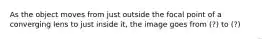 As the object moves from just outside the focal point of a converging lens to just inside it, the image goes from (?) to (?)