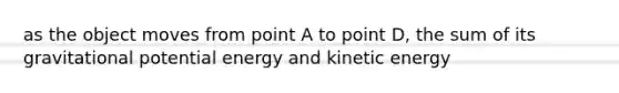 as the object moves from point A to point D, the sum of its gravitational potential energy and kinetic energy