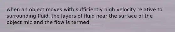 when an object moves with sufficiently high velocity relative to surrounding fluid, the layers of fluid near the surface of the object mic and the flow is termed ____