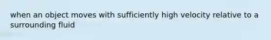 when an object moves with sufficiently high velocity relative to a surrounding fluid