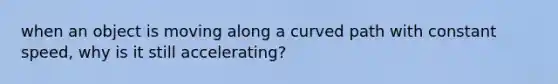 when an object is moving along a curved path with constant speed, why is it still accelerating?