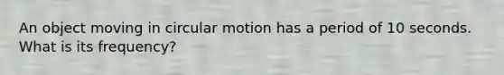 An object moving in circular motion has a period of 10 seconds. What is its frequency?