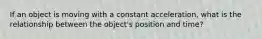 If an object is moving with a constant acceleration, what is the relationship between the object's position and time?