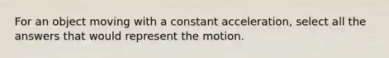 For an object moving with a constant acceleration, select all the answers that would represent the motion.