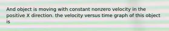 And object is moving with constant nonzero velocity in the positive X direction. the velocity versus time graph of this object is