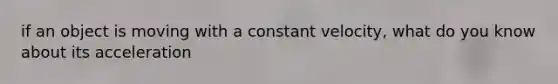 if an object is moving with a constant velocity, what do you know about its acceleration